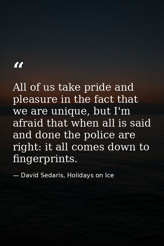 All of us take pride and pleasure in the fact that we are unique, but I'm afraid that when all is said and done the poli — David Sedaris, Holidays on Ice