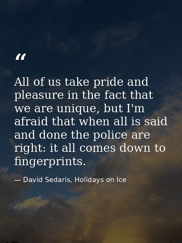 All of us take pride and pleasure in the fact that we are unique, but I'm afraid that when all is said and done the poli — David Sedaris, Holidays on Ice