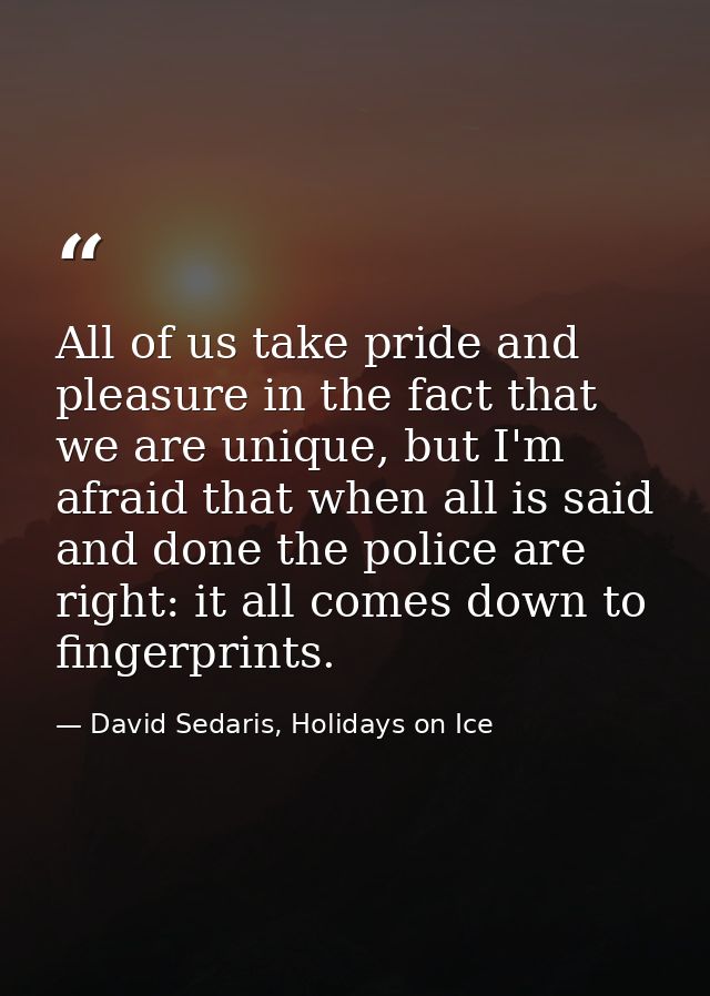 All of us take pride and pleasure in the fact that we are unique, but I'm afraid that when all is said and done the poli — David Sedaris, Holidays on Ice