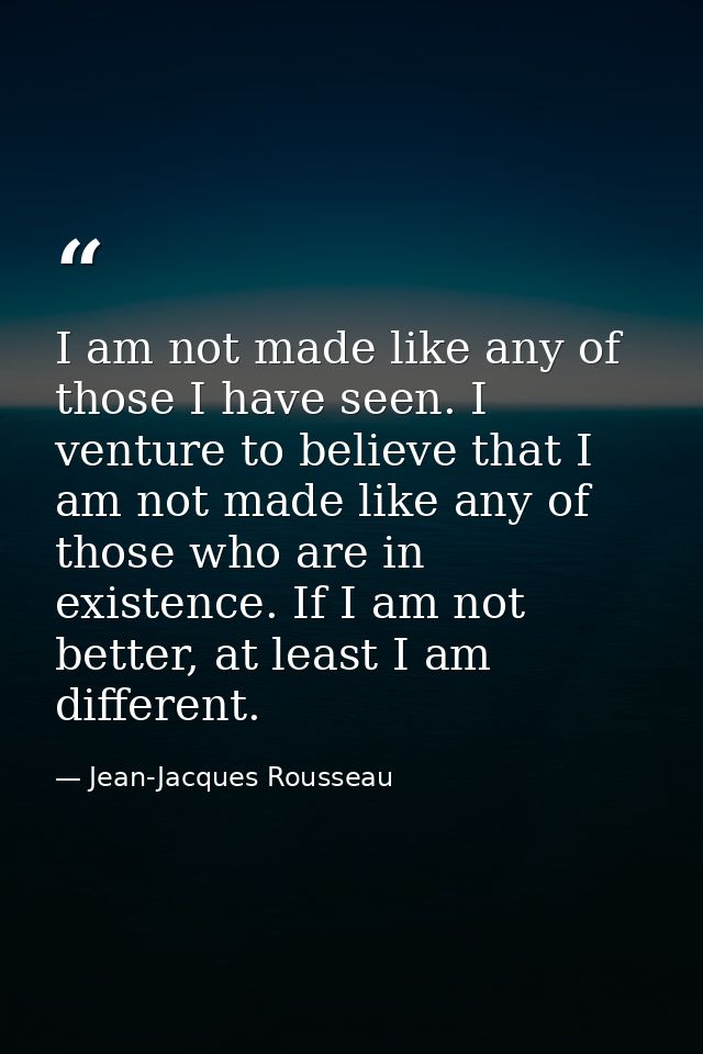 I am not made like any of those I have seen. I venture to believe that I am not made like any of those who are in existe — Jean-Jacques Rousseau