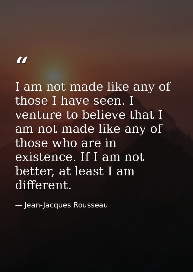I am not made like any of those I have seen. I venture to believe that I am not made like any of those who are in existe — Jean-Jacques Rousseau