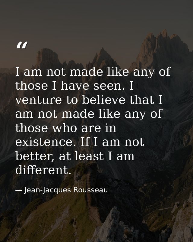 I am not made like any of those I have seen. I venture to believe that I am not made like any of those who are in existe — Jean-Jacques Rousseau