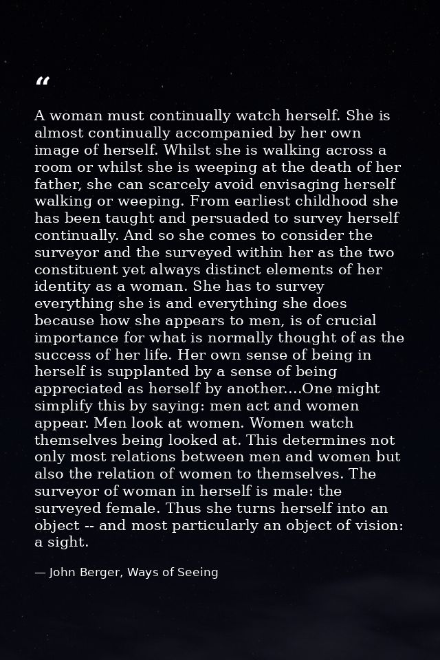 A woman must continually watch herself. She is almost continually accompanied by her own image of herself. Whilst she is — John Berger, Ways of Seeing