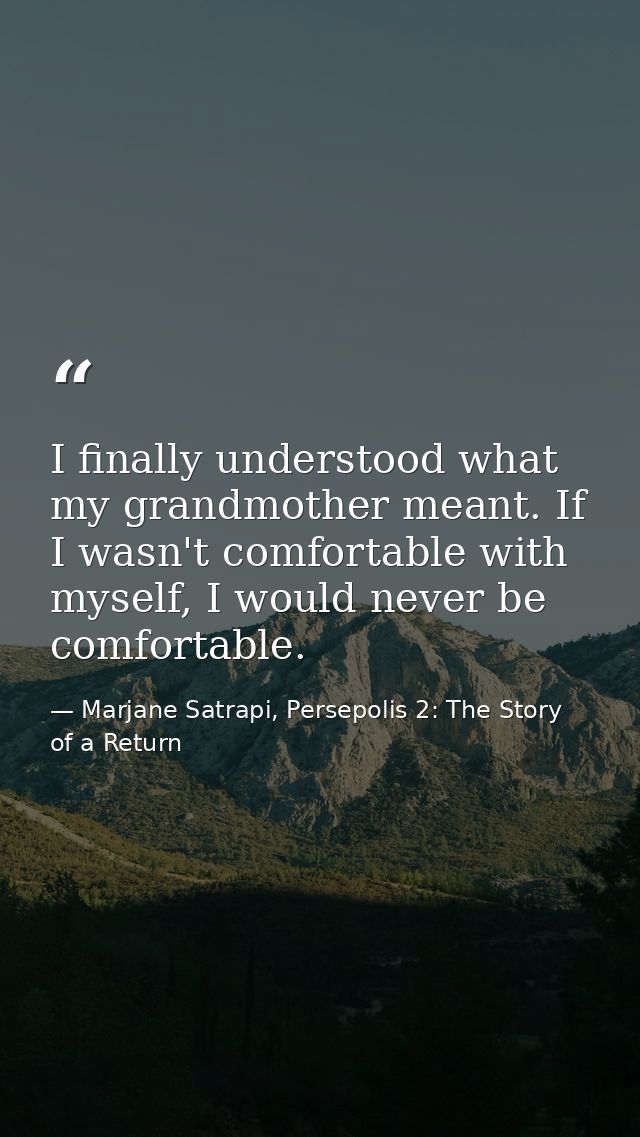 I finally understood what my grandmother meant. If I wasn't comfortable with myself, I would never be comfortable. — Marjane Satrapi, Persepolis 2: The Story of a Return