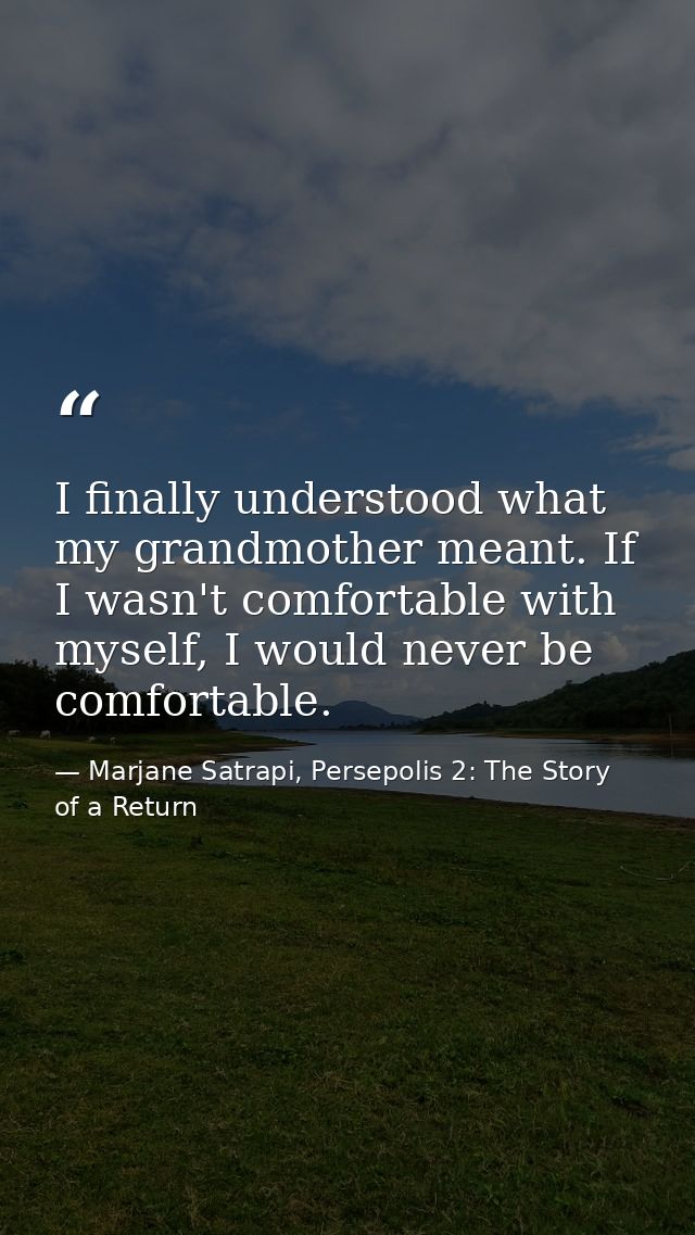 I finally understood what my grandmother meant. If I wasn't comfortable with myself, I would never be comfortable. — Marjane Satrapi, Persepolis 2: The Story of a Return
