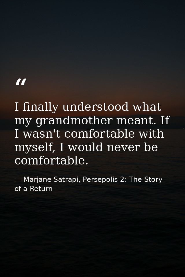 I finally understood what my grandmother meant. If I wasn't comfortable with myself, I would never be comfortable. — Marjane Satrapi, Persepolis 2: The Story of a Return