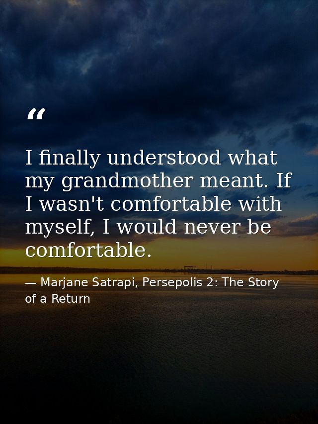 I finally understood what my grandmother meant. If I wasn't comfortable with myself, I would never be comfortable. — Marjane Satrapi, Persepolis 2: The Story of a Return
