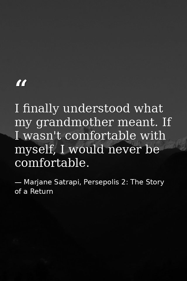 I finally understood what my grandmother meant. If I wasn't comfortable with myself, I would never be comfortable. — Marjane Satrapi, Persepolis 2: The Story of a Return