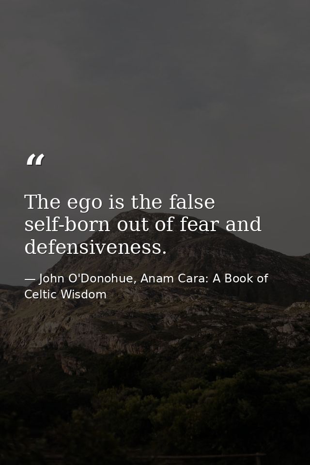 The ego is the false self-born out of fear and defensiveness. — John O'Donohue, Anam Cara: A Book of Celtic Wisdom