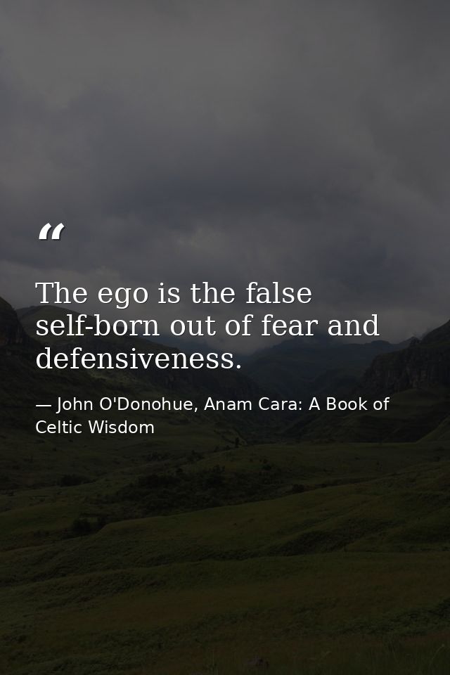 The ego is the false self-born out of fear and defensiveness. — John O'Donohue, Anam Cara: A Book of Celtic Wisdom