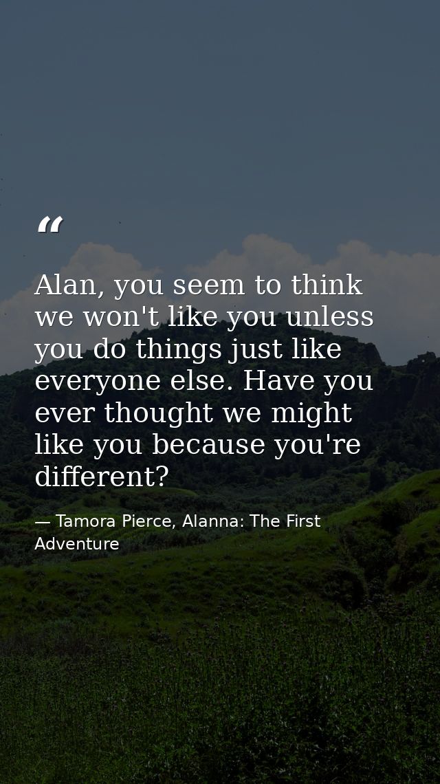 Alan, you seem to think we won't like you unless you do things just like everyone else. Have you ever thought we might l — Tamora Pierce, Alanna: The First Adventure