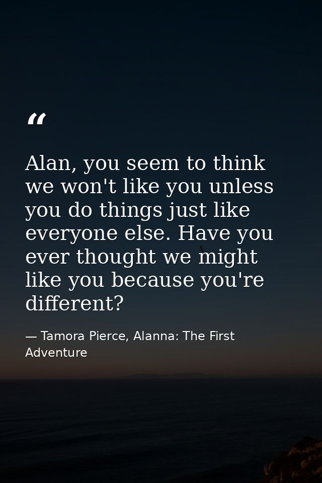 Alan, you seem to think we won't like you unless you do things just like everyone else. Have you ever thought we might l — Tamora Pierce, Alanna: The First Adventure