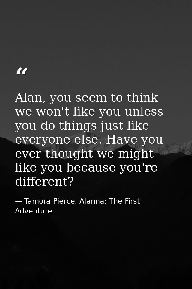 Alan, you seem to think we won't like you unless you do things just like everyone else. Have you ever thought we might l — Tamora Pierce, Alanna: The First Adventure