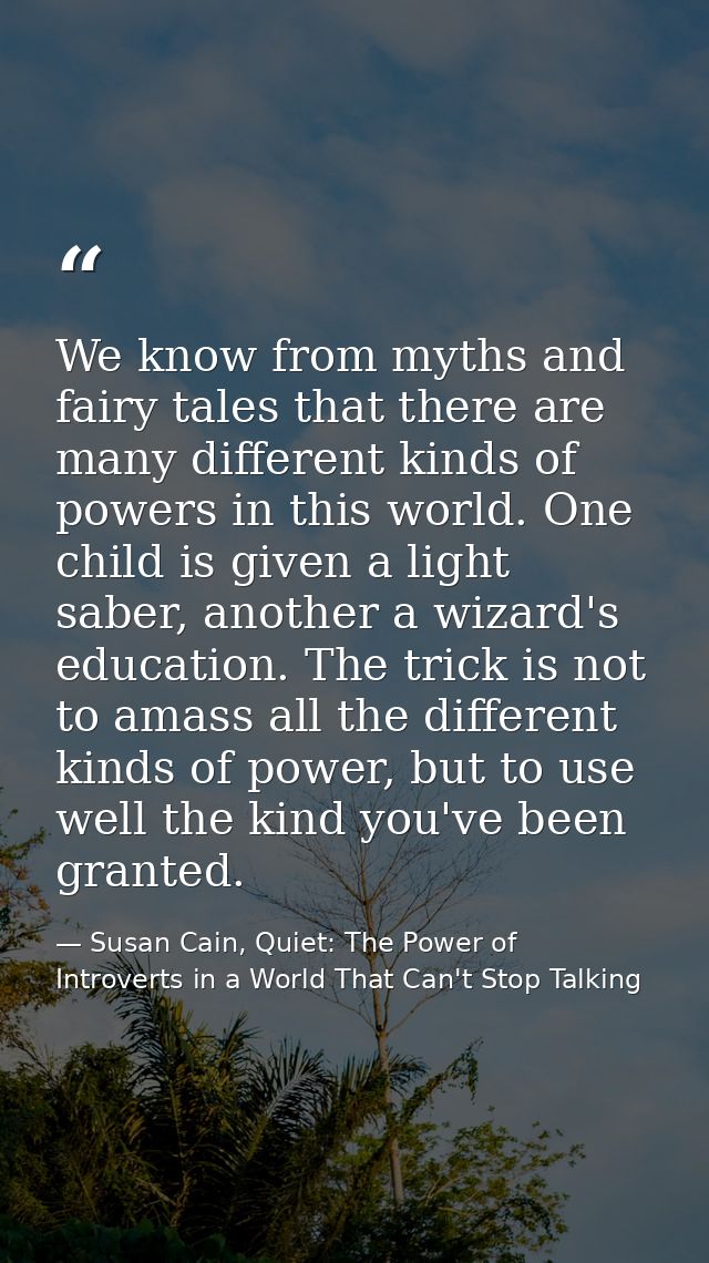 We know from myths and fairy tales that there are many different kinds of powers in this world. One child is given a lig — Susan Cain, Quiet: The Power of Introverts in a World That Can't Stop Talking