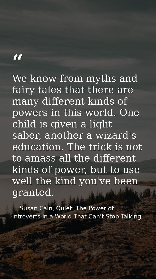 We know from myths and fairy tales that there are many different kinds of powers in this world. One child is given a lig — Susan Cain, Quiet: The Power of Introverts in a World That Can't Stop Talking