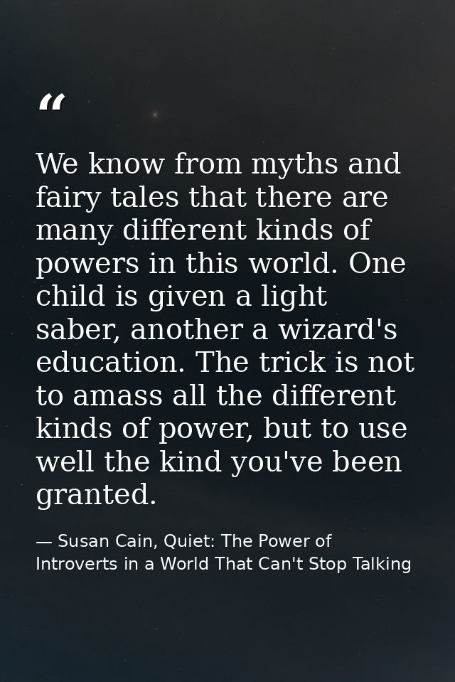 We know from myths and fairy tales that there are many different kinds of powers in this world. One child is given a lig — Susan Cain, Quiet: The Power of Introverts in a World That Can't Stop Talking