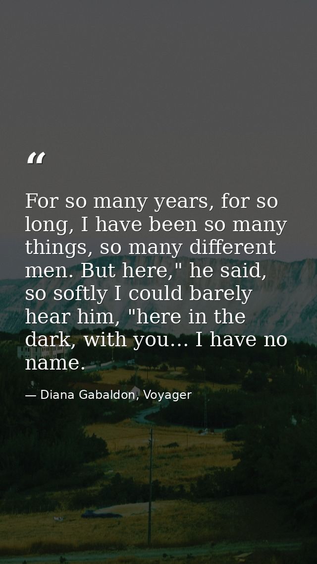 For so many years, for so long, I have been so many things, so many different men. But here," he said, so softly I could — Diana Gabaldon, Voyager