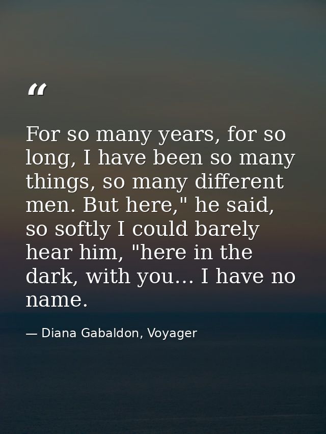 For so many years, for so long, I have been so many things, so many different men. But here," he said, so softly I could — Diana Gabaldon, Voyager