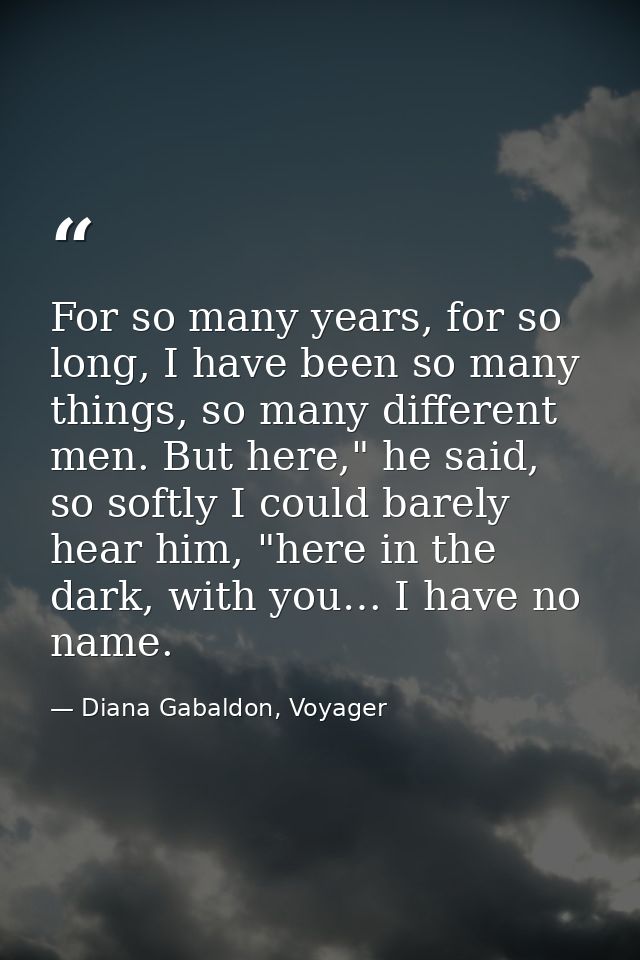 For so many years, for so long, I have been so many things, so many different men. But here," he said, so softly I could — Diana Gabaldon, Voyager