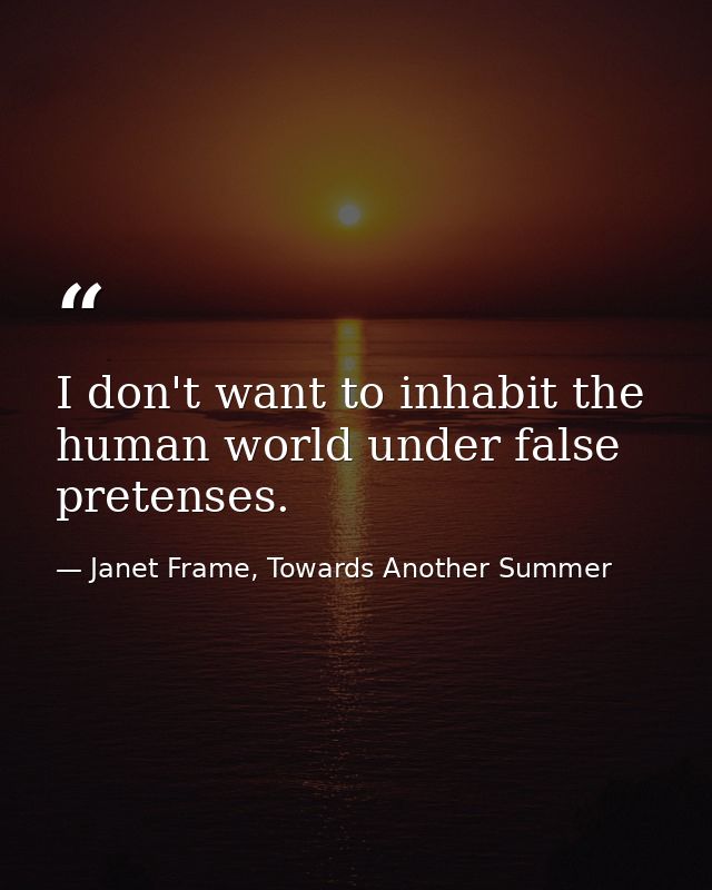 I don't want to inhabit the human world under false pretenses. — Janet Frame, Towards Another Summer