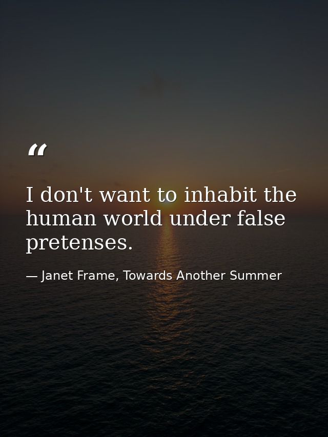 I don't want to inhabit the human world under false pretenses. — Janet Frame, Towards Another Summer