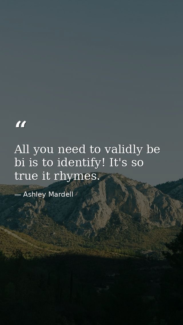 All you need to validly be bi is to identify! It's so true it rhymes. — Ashley Mardell