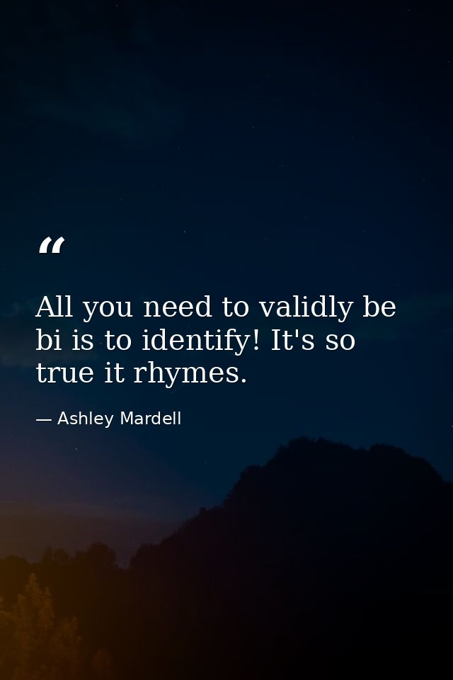 All you need to validly be bi is to identify! It's so true it rhymes. — Ashley Mardell