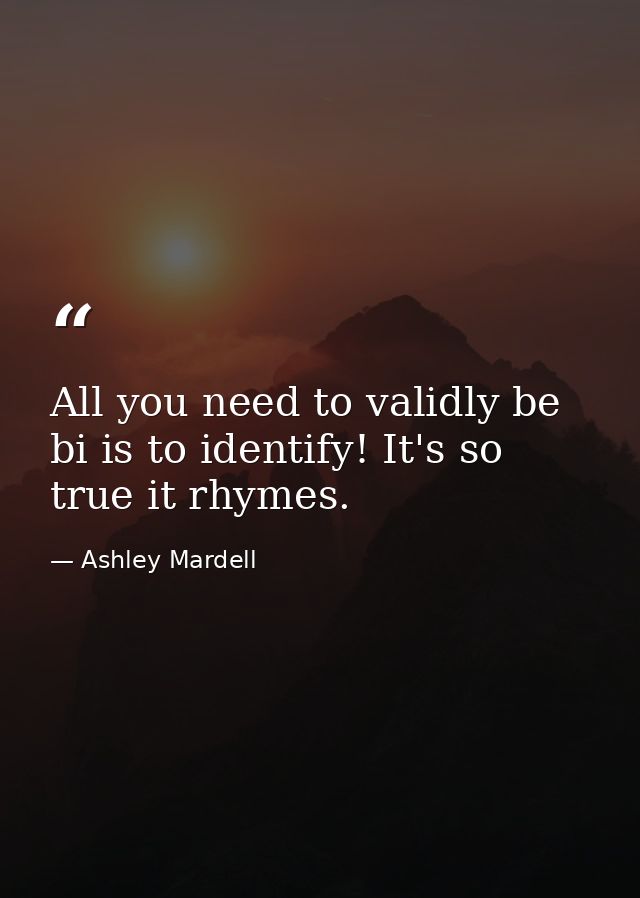 All you need to validly be bi is to identify! It's so true it rhymes. — Ashley Mardell
