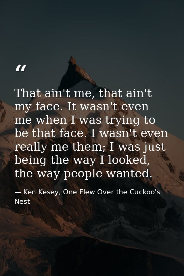 That ain't me, that ain't my face. It wasn't even me when I was trying to be that face. I wasn't even really me them; I  — Ken Kesey, One Flew Over the Cuckoo's Nest