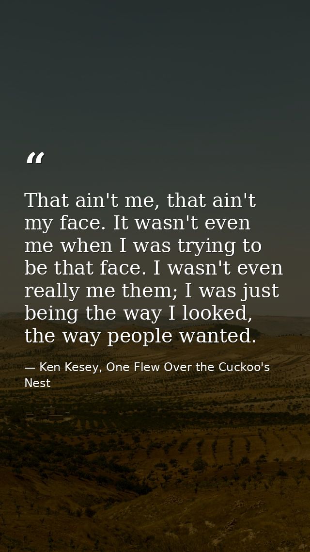 That ain't me, that ain't my face. It wasn't even me when I was trying to be that face. I wasn't even really me them; I  — Ken Kesey, One Flew Over the Cuckoo's Nest