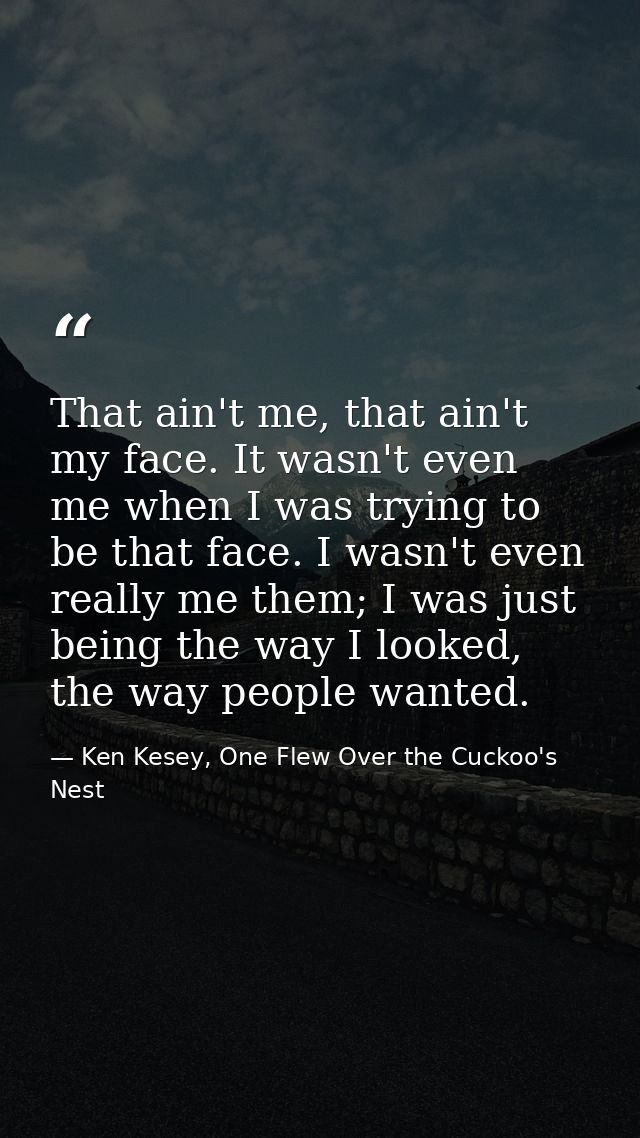 That ain't me, that ain't my face. It wasn't even me when I was trying to be that face. I wasn't even really me them; I  — Ken Kesey, One Flew Over the Cuckoo's Nest