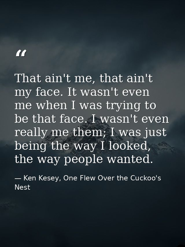 That ain't me, that ain't my face. It wasn't even me when I was trying to be that face. I wasn't even really me them; I  — Ken Kesey, One Flew Over the Cuckoo's Nest