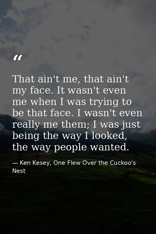 That ain't me, that ain't my face. It wasn't even me when I was trying to be that face. I wasn't even really me them; I  — Ken Kesey, One Flew Over the Cuckoo's Nest