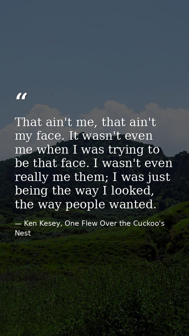 That ain't me, that ain't my face. It wasn't even me when I was trying to be that face. I wasn't even really me them; I  — Ken Kesey, One Flew Over the Cuckoo's Nest