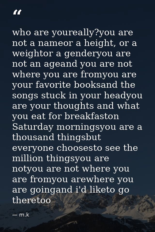 who are youreally?you are not a nameor a height, or a weightor a genderyou are not an ageand you are not where you are f — m.k