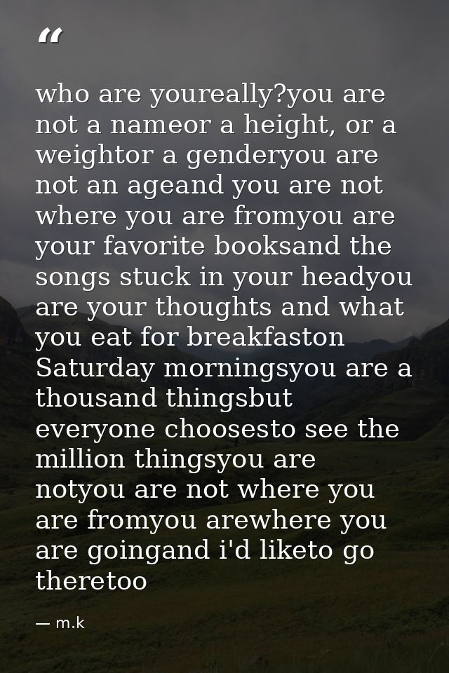 who are youreally?you are not a nameor a height, or a weightor a genderyou are not an ageand you are not where you are f — m.k