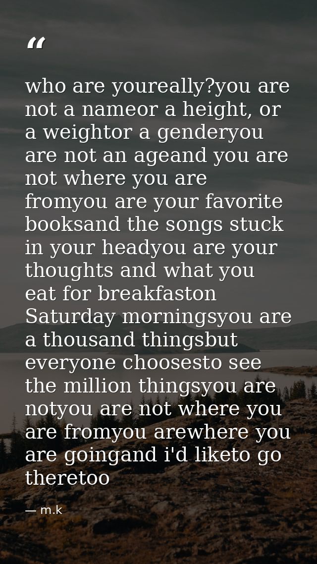 who are youreally?you are not a nameor a height, or a weightor a genderyou are not an ageand you are not where you are f — m.k