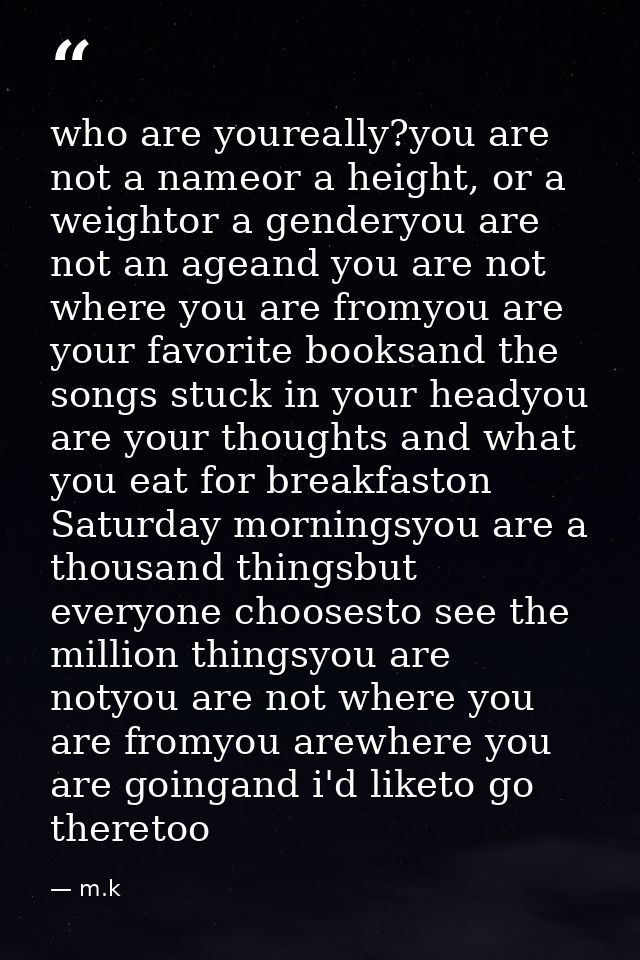 who are youreally?you are not a nameor a height, or a weightor a genderyou are not an ageand you are not where you are f — m.k