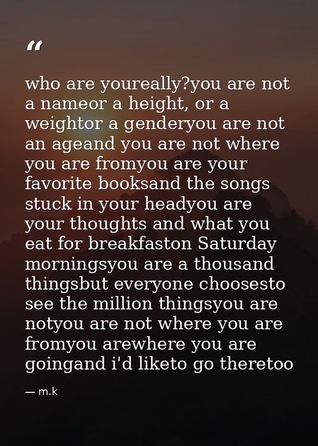 who are youreally?you are not a nameor a height, or a weightor a genderyou are not an ageand you are not where you are f — m.k
