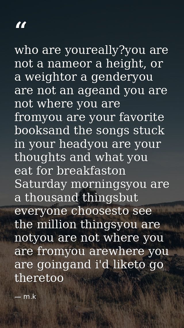 who are youreally?you are not a nameor a height, or a weightor a genderyou are not an ageand you are not where you are f — m.k