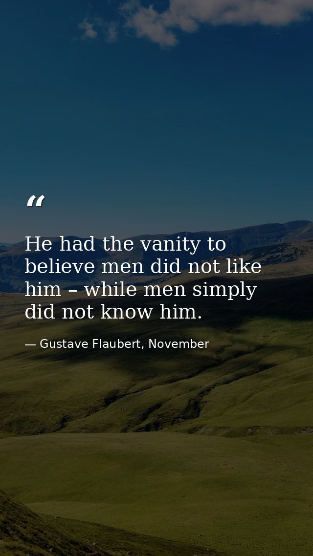 He had the vanity to believe men did not like him – while men simply did not know him. — Gustave Flaubert, November