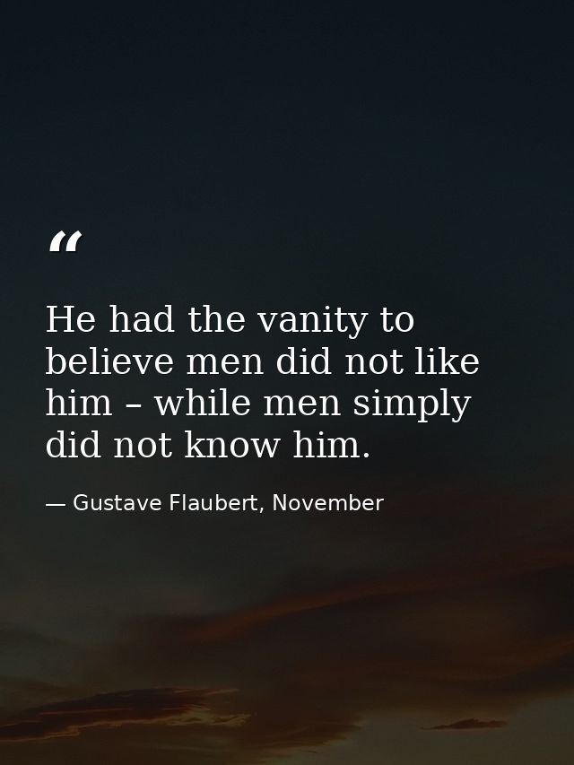 He had the vanity to believe men did not like him – while men simply did not know him. — Gustave Flaubert, November