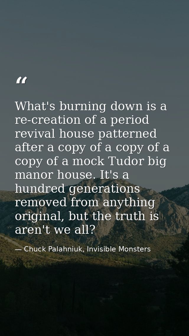 What's burning down is a re-creation of a period revival house patterned after a copy of a copy of a copy of a mock Tudo — Chuck Palahniuk, Invisible Monsters