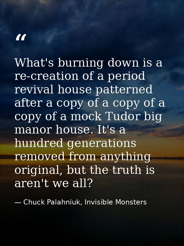 What's burning down is a re-creation of a period revival house patterned after a copy of a copy of a copy of a mock Tudo — Chuck Palahniuk, Invisible Monsters
