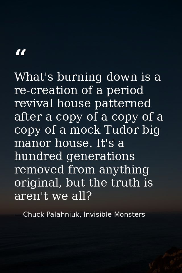 What's burning down is a re-creation of a period revival house patterned after a copy of a copy of a copy of a mock Tudo — Chuck Palahniuk, Invisible Monsters