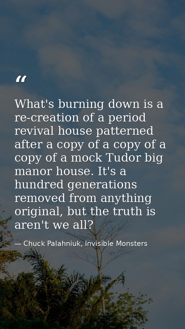 What's burning down is a re-creation of a period revival house patterned after a copy of a copy of a copy of a mock Tudo — Chuck Palahniuk, Invisible Monsters
