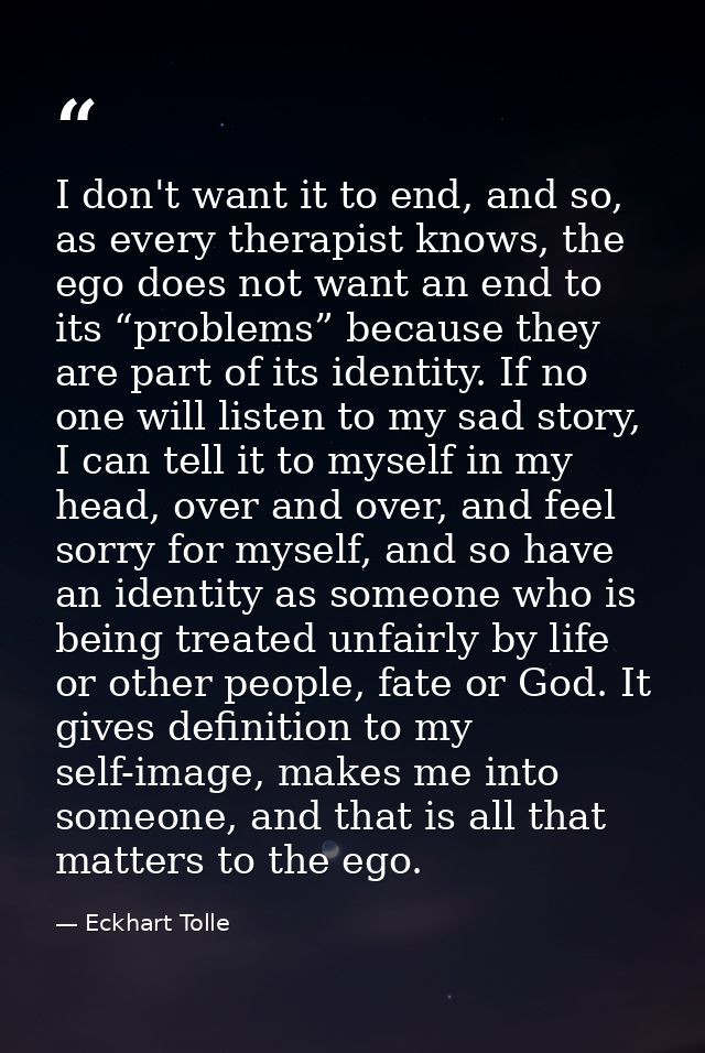 I don't want it to end, and so, as every therapist knows, the ego does not want an end to its “problems” because they ar — Eckhart Tolle