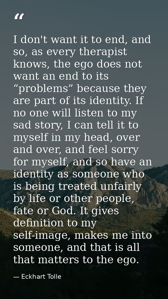 I don't want it to end, and so, as every therapist knows, the ego does not want an end to its “problems” because they ar — Eckhart Tolle
