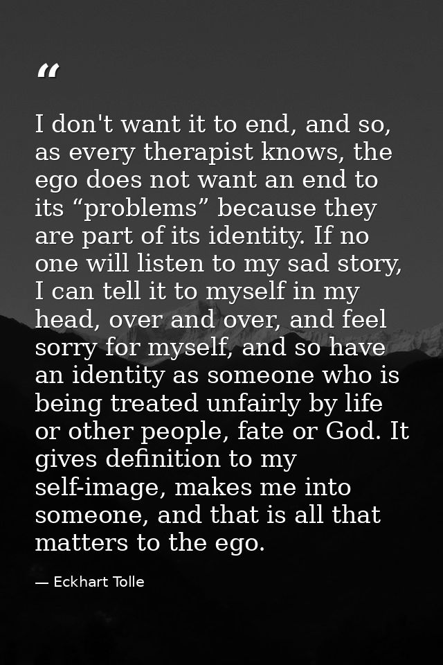 I don't want it to end, and so, as every therapist knows, the ego does not want an end to its “problems” because they ar — Eckhart Tolle