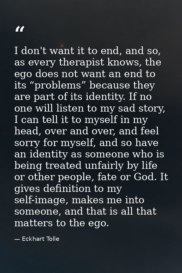 I don't want it to end, and so, as every therapist knows, the ego does not want an end to its “problems” because they ar — Eckhart Tolle